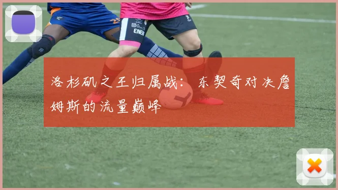 洛杉矶之王归属战：东契奇对决詹姆斯的流量巅峰