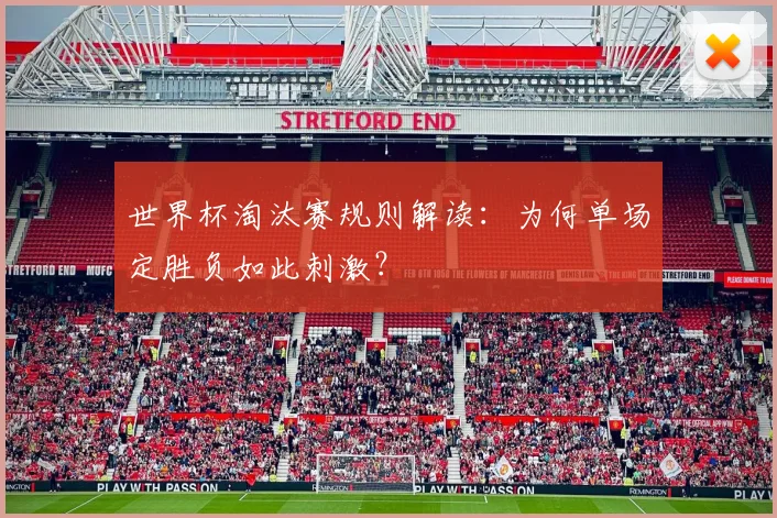 世界杯淘汰赛规则解读:为何单场定胜负如此刺激?