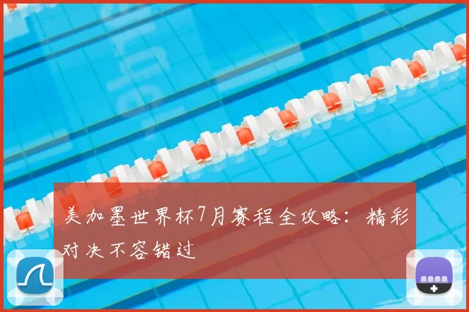 美加墨世界杯7月赛程全攻略:精彩对决不容错过