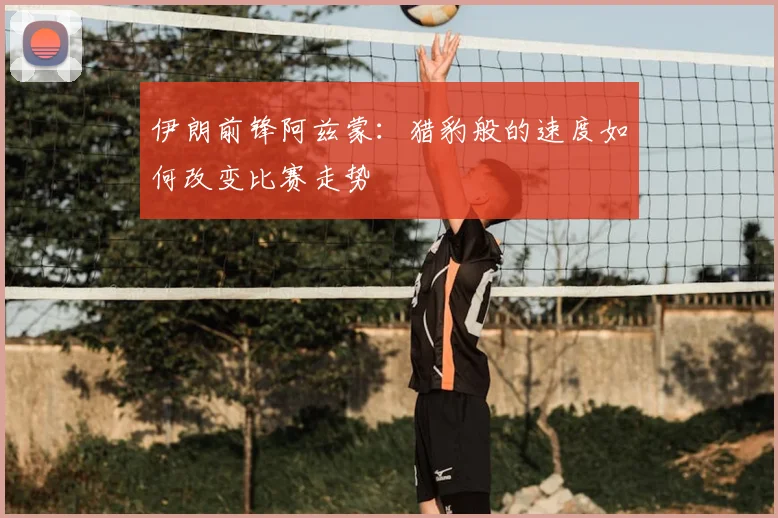 伊朗前锋阿兹蒙：猎豹般的速度如何改变比赛走势