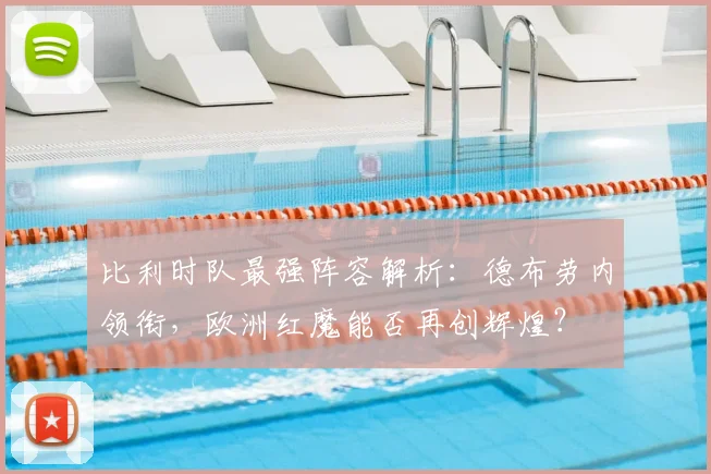 比利时队最强阵容解析:德布劳内领衔,欧洲红魔能否再创辉煌?