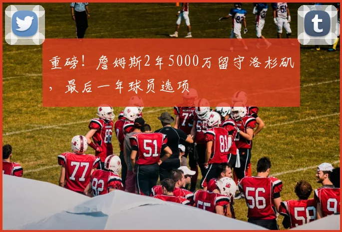 重磅!詹姆斯2年5000万留守洛杉矶,最后一年球员选项