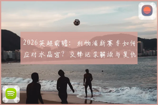 2026英超前瞻：利物浦新赛季如何应对水晶宫？交锋记录解读与复仇之战分析