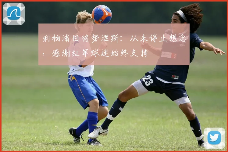 利物浦旧将努涅斯:从未停止想念,感谢红军球迷始终支持