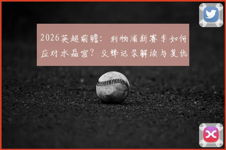 2026英超前瞻:利物浦新赛季如何应对水晶宫?交锋记录解读与复仇之战分析