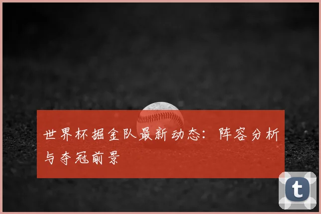 世界杯掘金队最新动态:阵容分析与夺冠前景