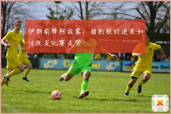 伊朗前锋阿兹蒙：猎豹般的速度如何改变比赛走势