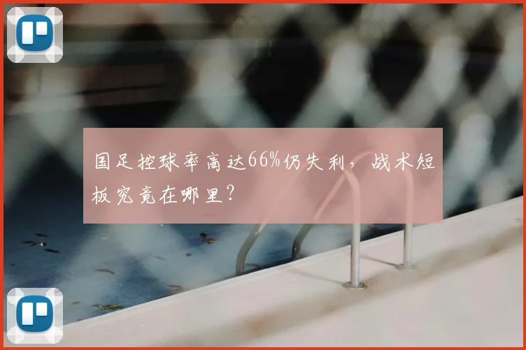 国足控球率高达66%仍失利，战术短板究竟在哪里？