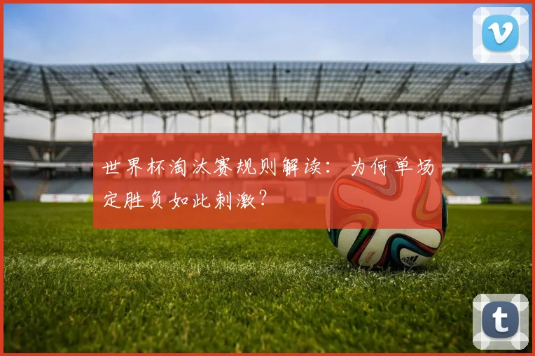 世界杯淘汰赛规则解读:为何单场定胜负如此刺激?