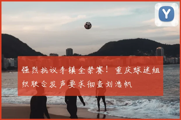 强烈抗议李镇全禁赛！重庆球迷组织联合发声要求彻查刘浩帆