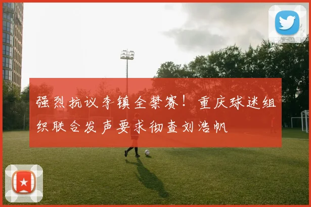 强烈抗议李镇全禁赛!重庆球迷组织联合发声要求彻查刘浩帆