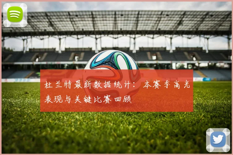 杜兰特最新数据统计:本赛季高光表现与关键比赛回顾