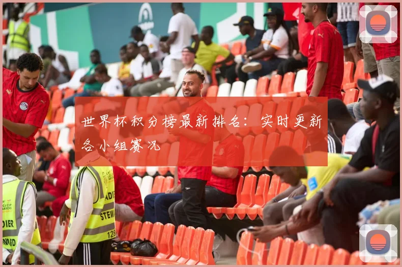 世界杯积分榜最新排名:实时更新各小组赛况