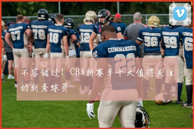 不容错过！CBA新赛季十大值得关注的新秀球员