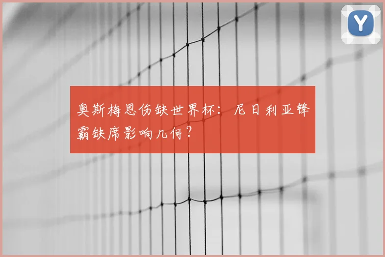 奥斯梅恩伤缺世界杯:尼日利亚锋霸缺席影响几何?