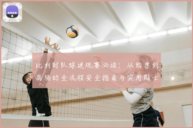 比利时队球迷观赛必读：从购票到离场的全流程安全指南与实用贴士