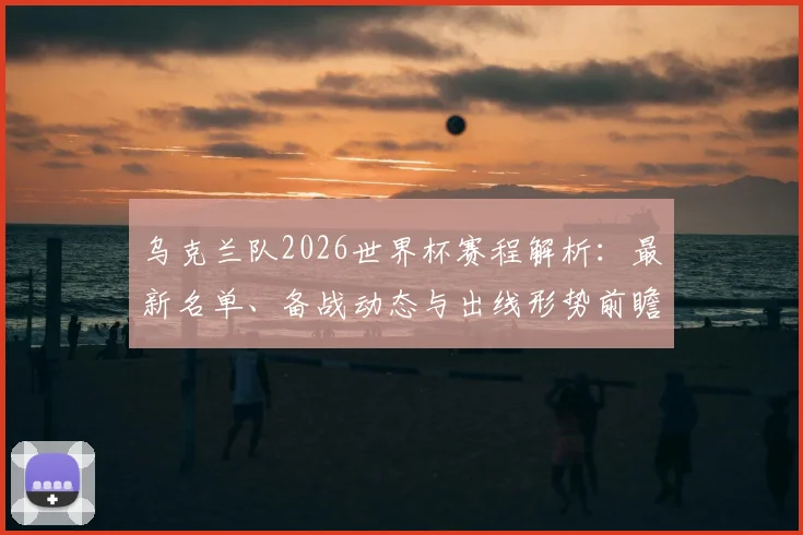 乌克兰队2026世界杯赛程解析:最新名单、备战动态与出线形势前瞻